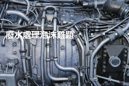 廢水處理泡沫難題？探尋成因與破局之道！